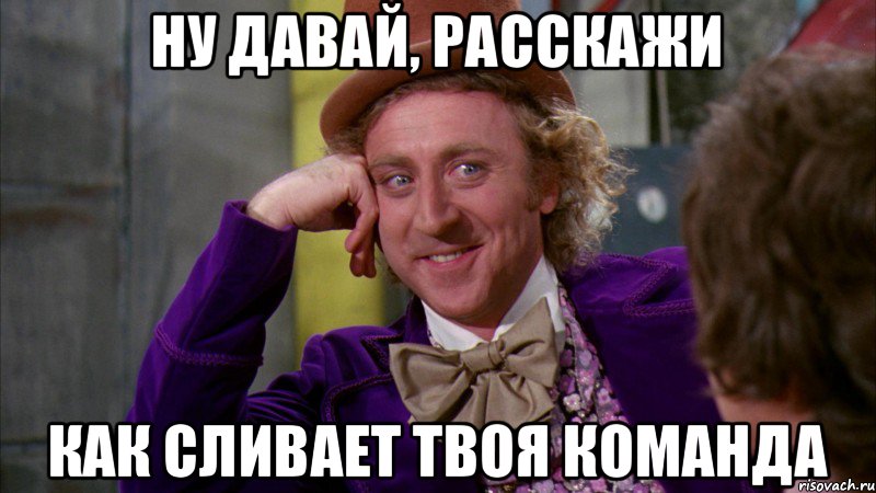 Ну давай, расскажи как сливает твоя команда, Мем Ну давай расскажи (Вилли Вонка)