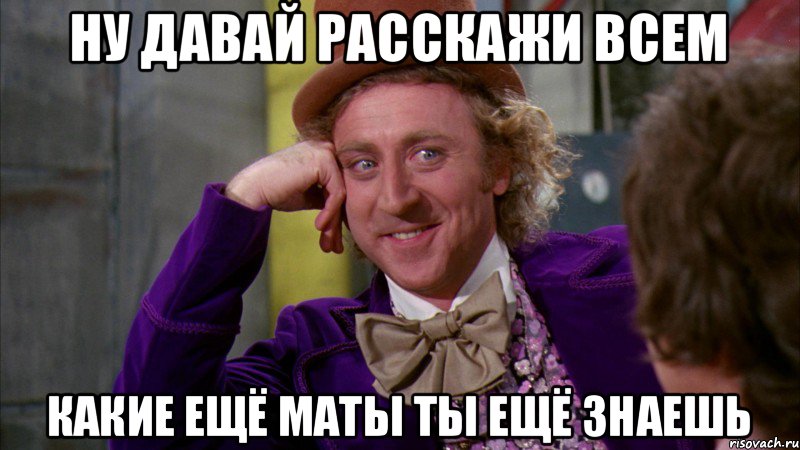 ну давай расскажи всем какие ещё маты ты ещё знаешь, Мем Ну давай расскажи (Вилли Вонка)