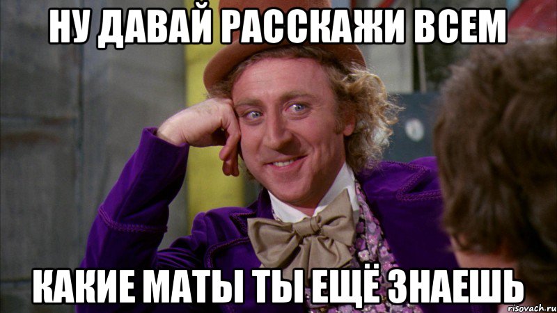 ну давай расскажи всем какие маты ты ещё знаешь, Мем Ну давай расскажи (Вилли Вонка)