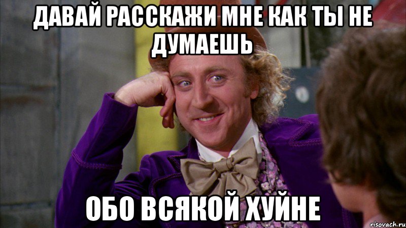 Давай расскажи мне как ты не думаешь ОБО ВСЯКОЙ ХУЙНЕ, Мем Ну давай расскажи (Вилли Вонка)