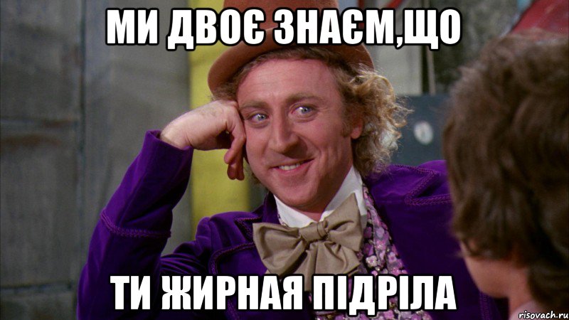 Ми двоє знаєм,що ти жирная підріла, Мем Ну давай расскажи (Вилли Вонка)