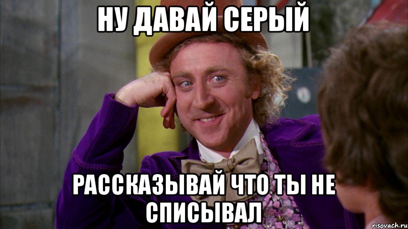 Ну давай Серый Рассказывай что ты не списывал, Мем Ну давай расскажи (Вилли Вонка)