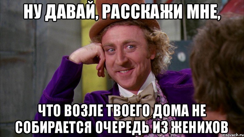 Ну давай, расскажи мне, что возле твоего дома не собирается очередь из женихов, Мем Ну давай расскажи (Вилли Вонка)