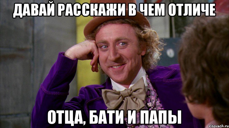 Давай расскажи в чем отличе отца, бати и папы, Мем Ну давай расскажи (Вилли Вонка)