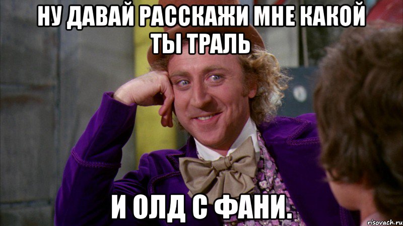 Ну давай расскажи мне какой ты траль и олд с фани., Мем Ну давай расскажи (Вилли Вонка)