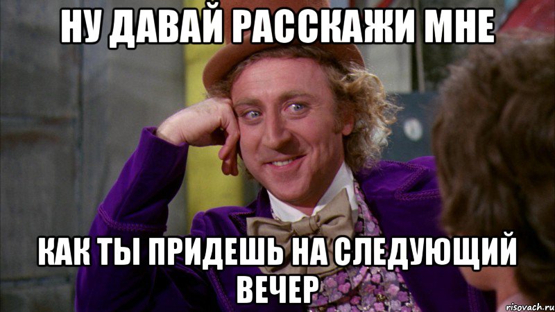 Ну давай расскажи мне как ты придешь на следующий вечер, Мем Ну давай расскажи (Вилли Вонка)