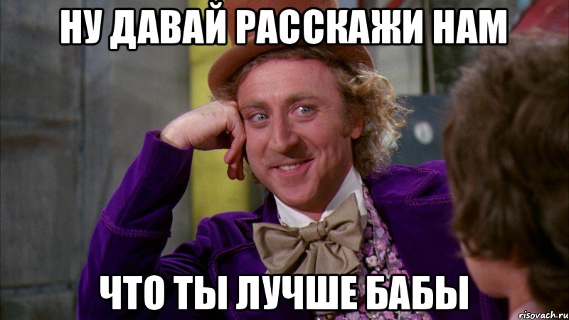 Ну давай расскажи нам Что ты лучше бабы, Мем Ну давай расскажи (Вилли Вонка)