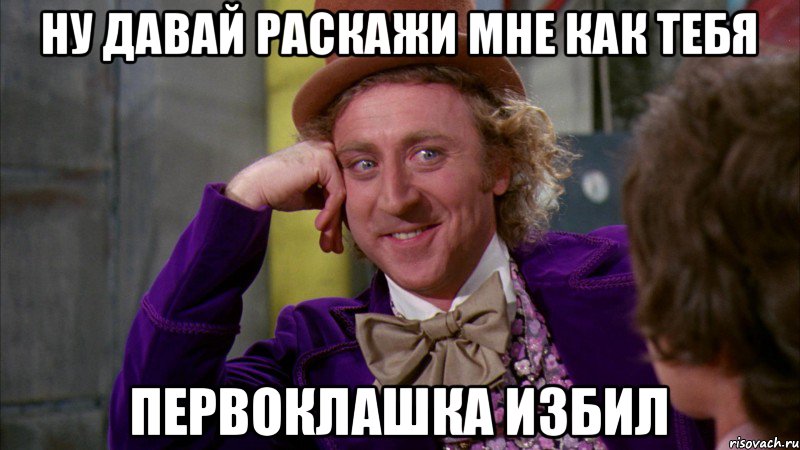 ну давай раскажи мне как тебя первоклашка избил, Мем Ну давай расскажи (Вилли Вонка)