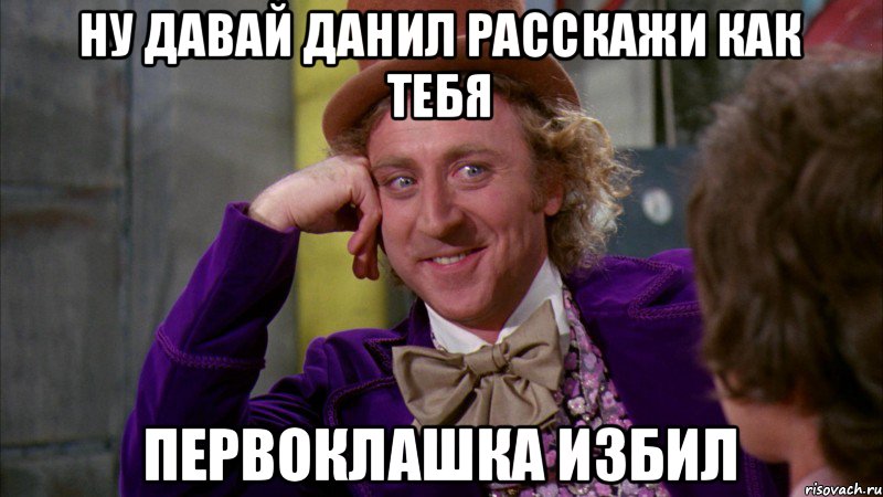 ну давай данил расскажи как тебя первоклашка избил, Мем Ну давай расскажи (Вилли Вонка)