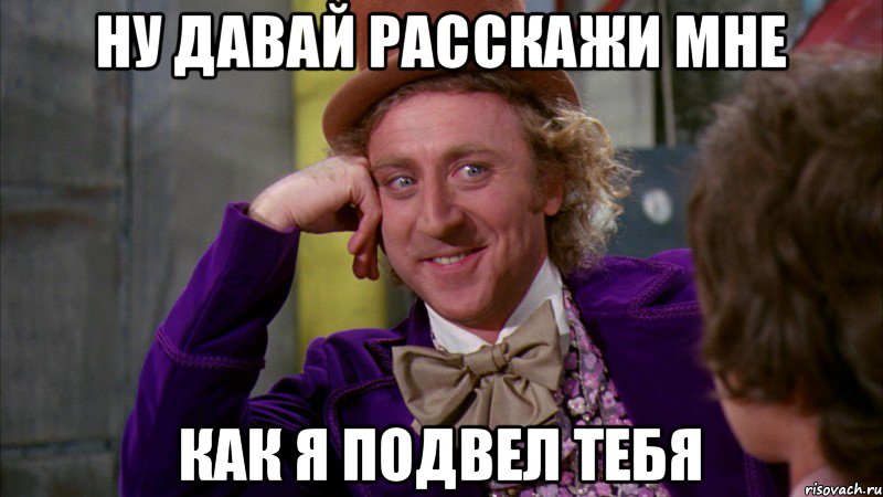 Ну давай расскажи мне Как я подвел тебя, Мем Ну давай расскажи (Вилли Вонка)