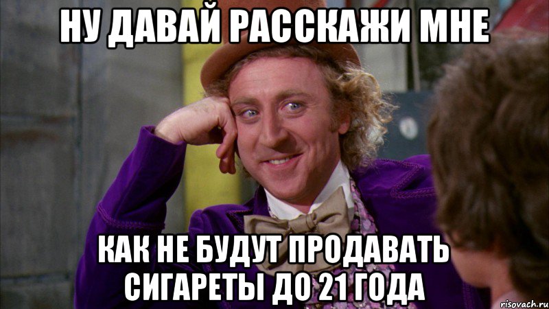 Ну давай расскажи мне Как не будут продавать сигареты до 21 года, Мем Ну давай расскажи (Вилли Вонка)