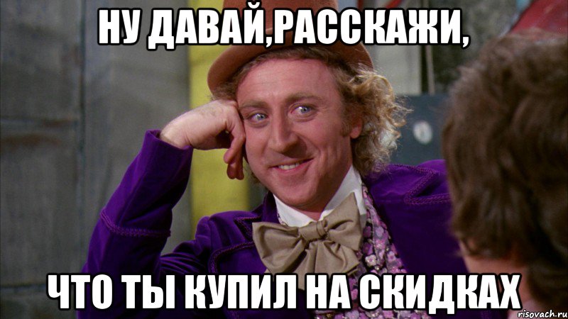 Ну давай,расскажи, что ты купил на скидках, Мем Ну давай расскажи (Вилли Вонка)