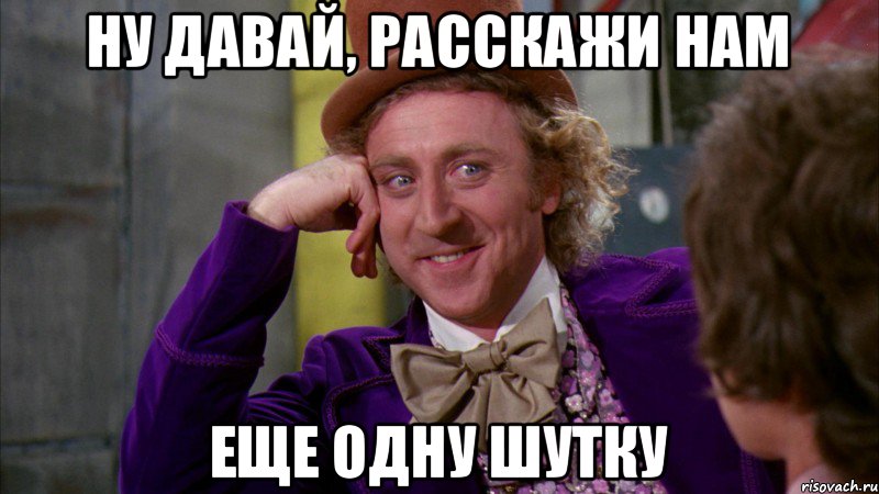 Ну давай, расскажи нам еще одну шутку, Мем Ну давай расскажи (Вилли Вонка)