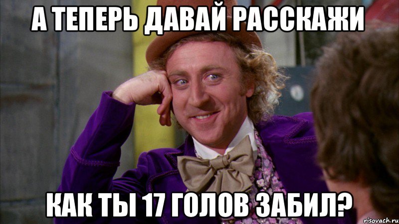 А теперь давай расскажи Как ты 17 голов забил?, Мем Ну давай расскажи (Вилли Вонка)