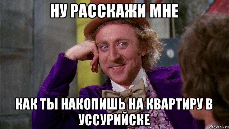 Ну расскажи мне Как ты накопишь на квартиру в уссурийске, Мем Ну давай расскажи (Вилли Вонка)