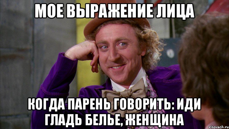 Мое выражение лица Когда парень говорить: иди гладь белье, женщина, Мем Ну давай расскажи (Вилли Вонка)