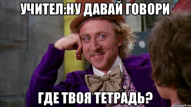 учител:ну давай говори где твоя тетрадь?, Мем Ну давай расскажи (Вилли Вонка)