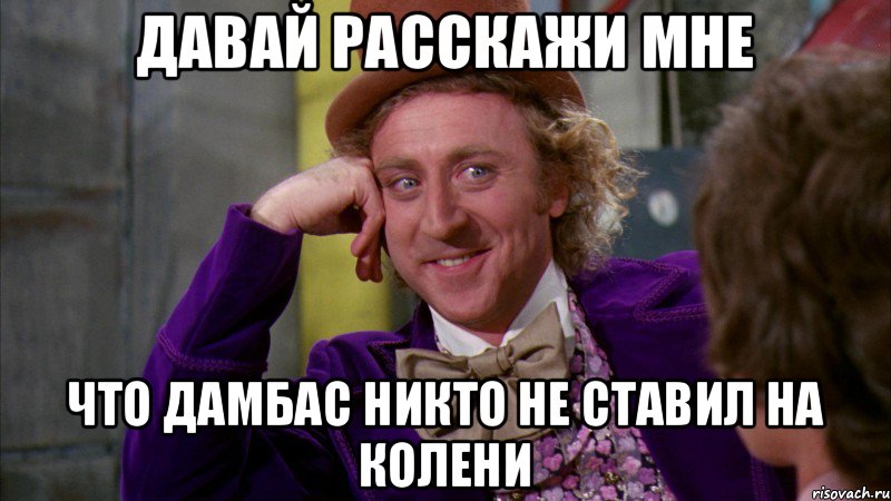 давай расскажи мне что дамбас никто не ставил на колени, Мем Ну давай расскажи (Вилли Вонка)