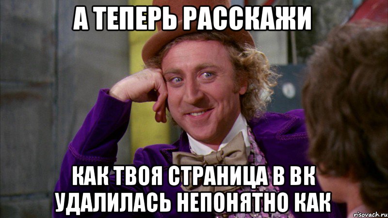 а теперь расскажи как твоя страница в ВК удалилась непонятно как, Мем Ну давай расскажи (Вилли Вонка)