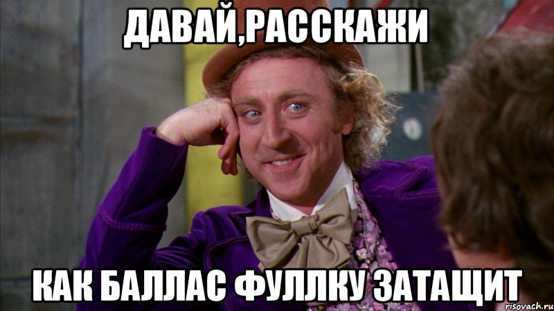 Давай,расскажи Как баллас фуллку затащит, Мем Ну давай расскажи (Вилли Вонка)