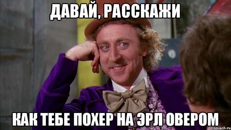 Давай, расскажи как тебе похер на эрл овером, Мем Ну давай расскажи (Вилли Вонка)