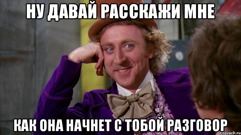 ну давай расскажи мне как она начнет с тобой разговор, Мем Ну давай расскажи (Вилли Вонка)