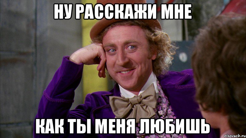 ну расскажи мне как ты меня любишь, Мем Ну давай расскажи (Вилли Вонка)