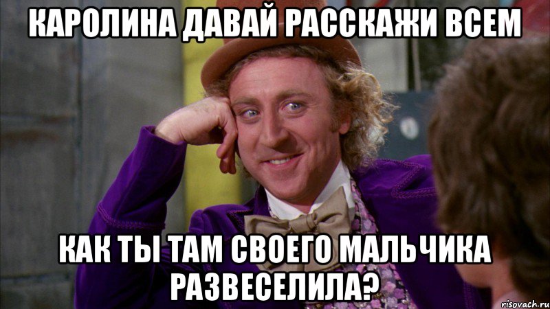 Каролина давай расскажи всем как ты там своего мальчика развеселила?, Мем Ну давай расскажи (Вилли Вонка)