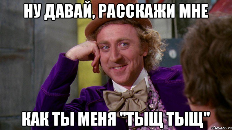 Ну давай, расскажи мне как ты меня "тыщ тыщ", Мем Ну давай расскажи (Вилли Вонка)