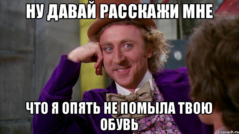 ну давай расскажи мне что я опять не помыла твою обувь, Мем Ну давай расскажи (Вилли Вонка)