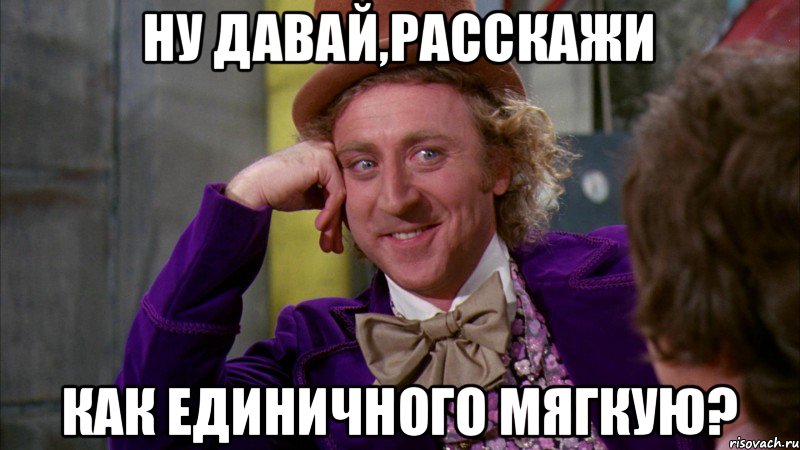 Ну давай,расскажи Как единичного мягкую?, Мем Ну давай расскажи (Вилли Вонка)