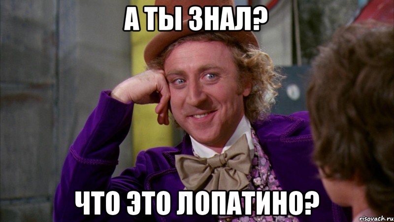 А ТЫ ЗНАЛ? ЧТО ЭТО ЛОПАТИНО?, Мем Ну давай расскажи (Вилли Вонка)