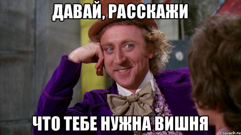 давай, расскажи что тебе нужна вишня, Мем Ну давай расскажи (Вилли Вонка)