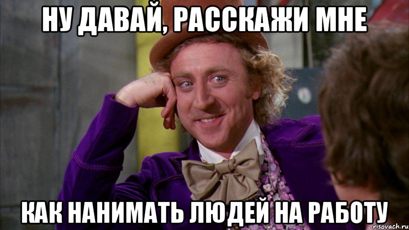 НУ ДАВАЙ, РАССКАЖИ МНЕ КАК НАНИМАТЬ ЛЮДЕЙ НА РАБОТУ, Мем Ну давай расскажи (Вилли Вонка)