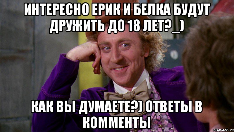 интересно ерик и белка будут дружить до 18 лет?_) Как вы думаете?) ответы в комменты, Мем Ну давай расскажи (Вилли Вонка)