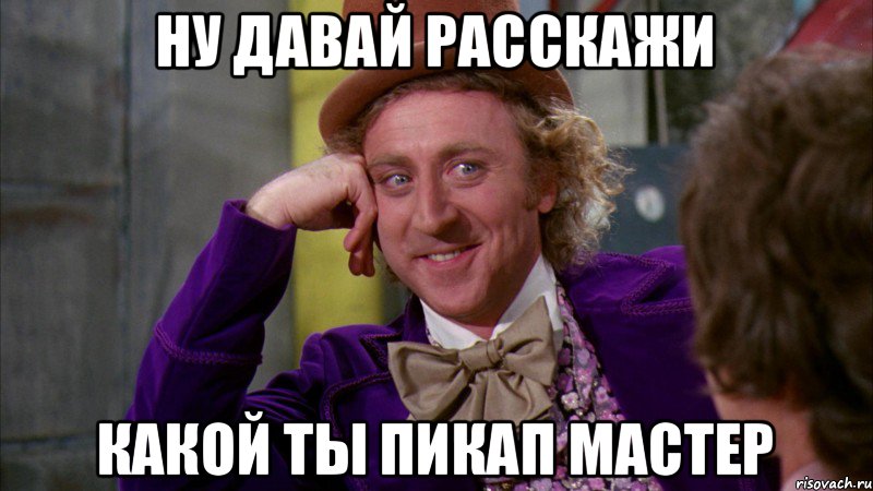 Ну давай расскажи какой ты пикап мастер, Мем Ну давай расскажи (Вилли Вонка)