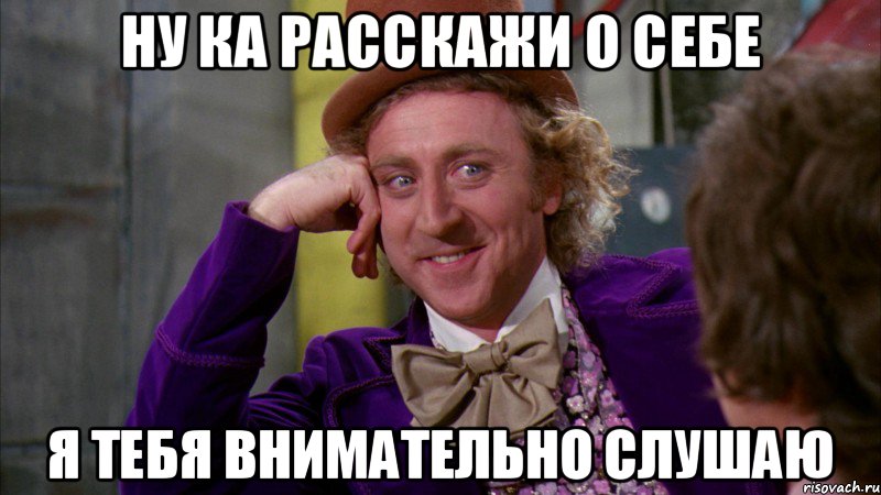 НУ КА РАССКАЖИ О СЕБЕ Я ТЕБЯ ВНИМАТЕЛЬНО СЛУШАЮ, Мем Ну давай расскажи (Вилли Вонка)