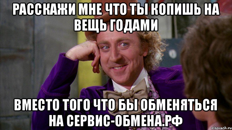 Расскажи мне что ты копишь на вещь годами вместо того что бы обменяться на сервис-обмена.рф, Мем Ну давай расскажи (Вилли Вонка)