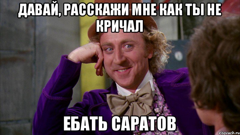 ДАВАЙ, РАССКАЖИ МНЕ КАК ТЫ НЕ КРИЧАЛ ЕБАТЬ САРАТОВ, Мем Ну давай расскажи (Вилли Вонка)