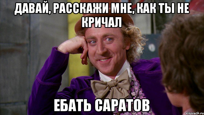 ДАВАЙ, РАССКАЖИ МНЕ, КАК ТЫ НЕ КРИЧАЛ ЕБАТЬ САРАТОВ, Мем Ну давай расскажи (Вилли Вонка)