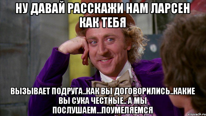 Ну давай расскажи нам Ларсен как тебя вызывает подруга..как вы договорились..какие вы сука честные.. а мы послушаем...поумеляемся, Мем Ну давай расскажи (Вилли Вонка)