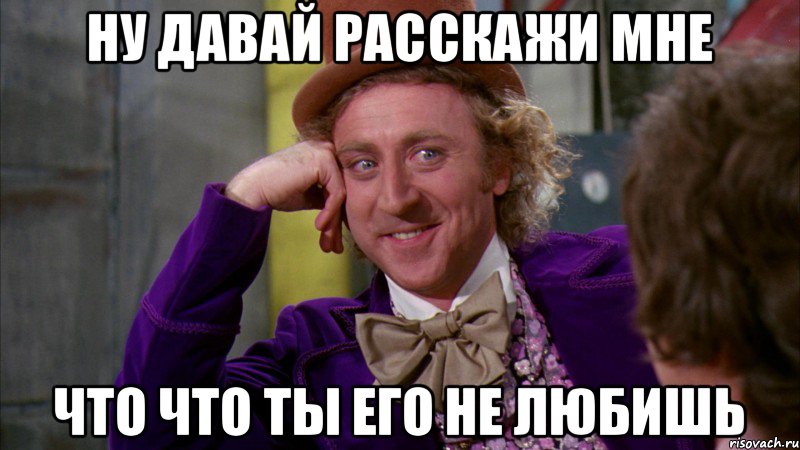 Ну давай расскажи мне Что что ты его не любишь, Мем Ну давай расскажи (Вилли Вонка)