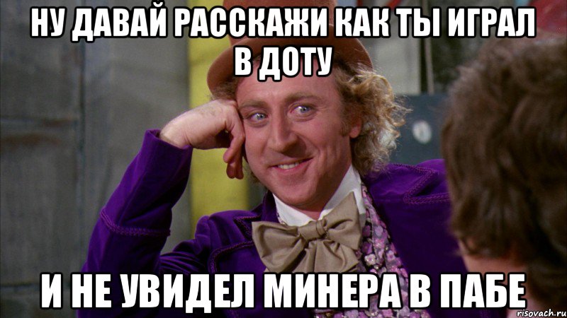 ну давай расскажи как ты играл в доту и не увидел минера в пабе, Мем Ну давай расскажи (Вилли Вонка)