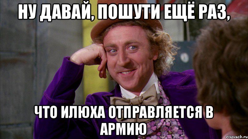 Ну давай, пошути ещё раз, что Илюха отправляется в армию, Мем Ну давай расскажи (Вилли Вонка)