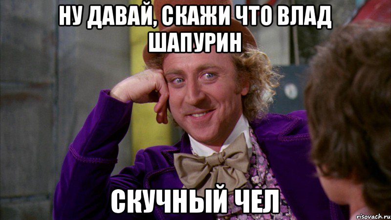 Ну давай, скажи что Влад Шапурин Скучный чел, Мем Ну давай расскажи (Вилли Вонка)