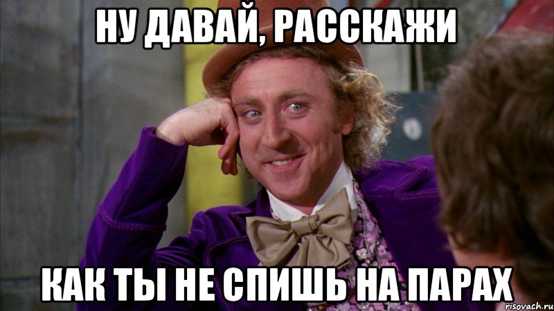 ну давай, расскажи как ты не спишь на парах, Мем Ну давай расскажи (Вилли Вонка)