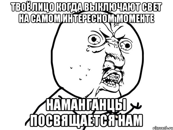 Твоё лицо когда выключают свет на самом интересном моменте НАМАНГАНЦЫ ПОСВЯЩАЕТСЯ НАМ, Мем Ну почему (белый фон)