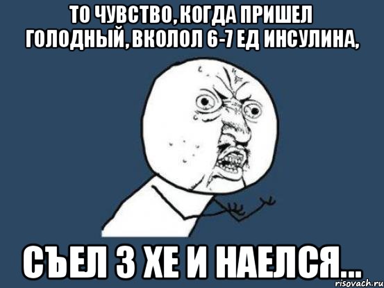 То чувство, когда пришел голодный, вколол 6-7 ед инсулина, съел 3 хе и наелся..., Мем Ну почему