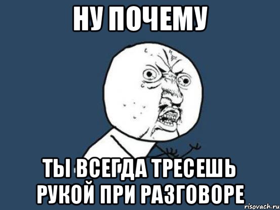 ну почему ты всегда тресешь рукой при разговоре, Мем Ну почему