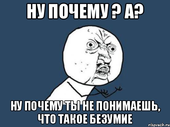 НУ почему ? А? ну почему ты не понимаешь, что такое безумие, Мем Ну почему